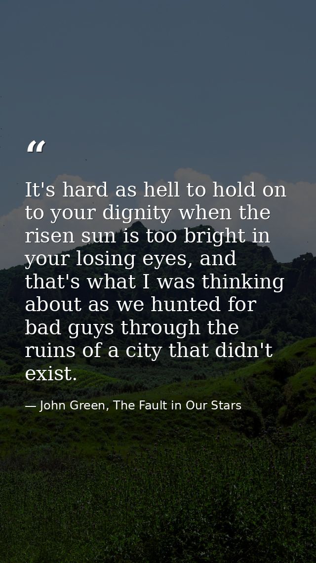 It's hard as hell to hold on to your dignity when the risen sun is too bright in your losing eyes, and that's what I was — John Green, The Fault in Our Stars