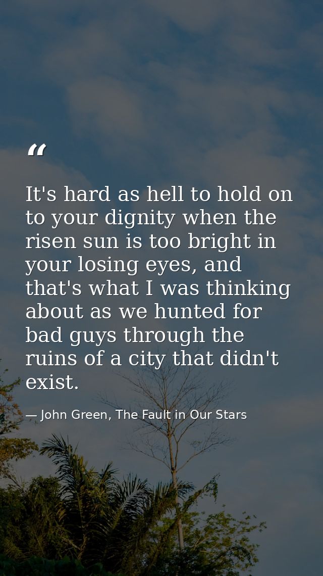 It's hard as hell to hold on to your dignity when the risen sun is too bright in your losing eyes, and that's what I was — John Green, The Fault in Our Stars