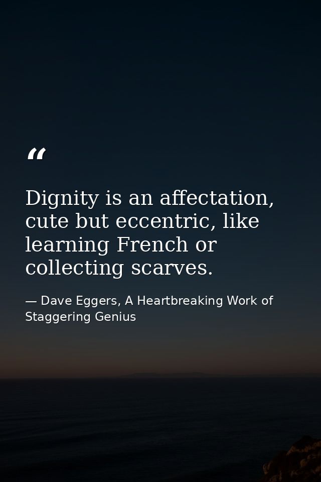 Dignity is an affectation, cute but eccentric, like learning French or collecting scarves. — Dave Eggers, A Heartbreaking Work of Staggering Genius