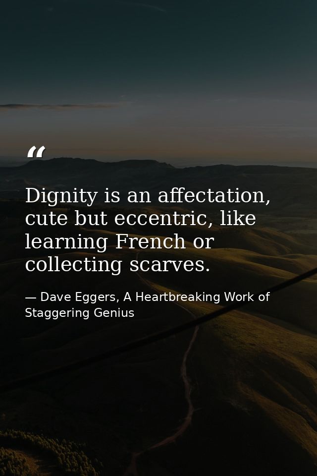 Dignity is an affectation, cute but eccentric, like learning French or collecting scarves. — Dave Eggers, A Heartbreaking Work of Staggering Genius