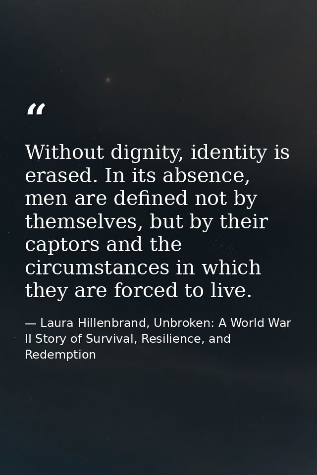 Without dignity, identity is erased. In its absence, men are defined not by themselves, but by their captors and the cir — Laura Hillenbrand, Unbroken: A World War II Story of Survival, Resilience, and Redemption