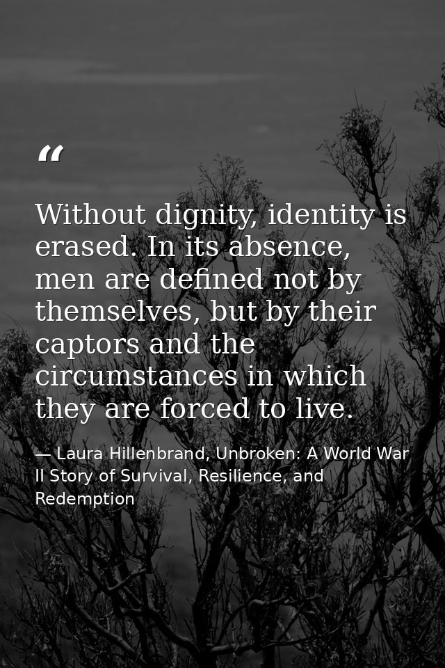 Without dignity, identity is erased. In its absence, men are defined not by themselves, but by their captors and the cir — Laura Hillenbrand, Unbroken: A World War II Story of Survival, Resilience, and Redemption