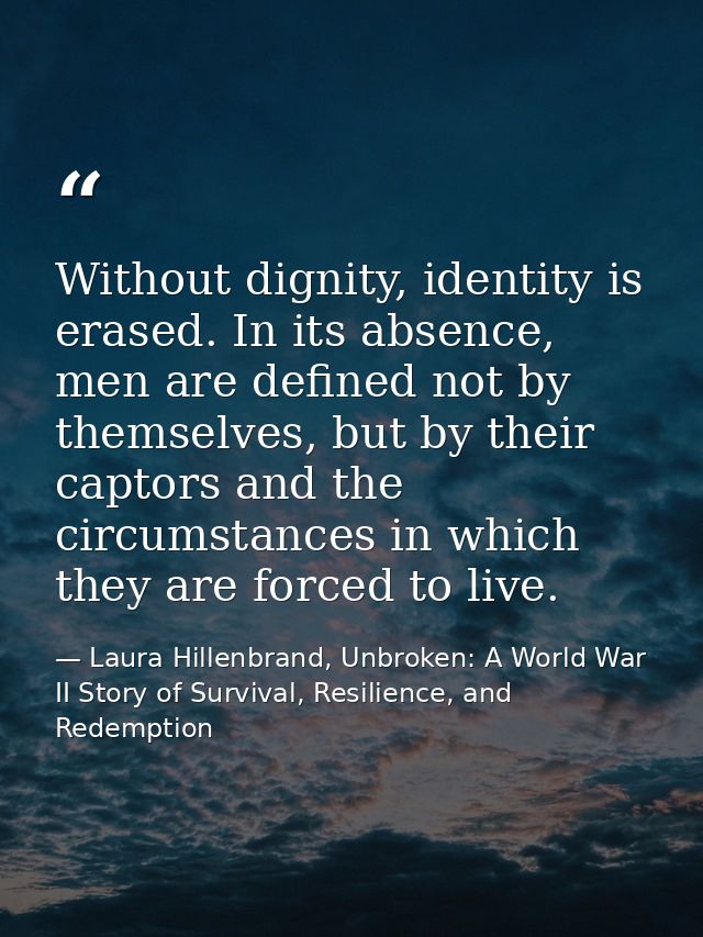 Without dignity, identity is erased. In its absence, men are defined not by themselves, but by their captors and the cir — Laura Hillenbrand, Unbroken: A World War II Story of Survival, Resilience, and Redemption