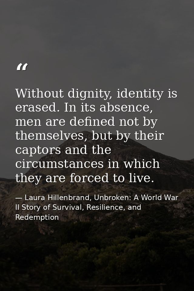 Without dignity, identity is erased. In its absence, men are defined not by themselves, but by their captors and the cir — Laura Hillenbrand, Unbroken: A World War II Story of Survival, Resilience, and Redemption