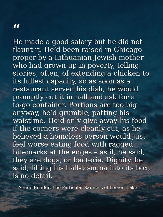 He made a good salary but he did not flaunt it. He’d been raised in Chicago proper by a Lithuanian Jewish mother who had — Aimee Bender, The Particular Sadness of Lemon Cake