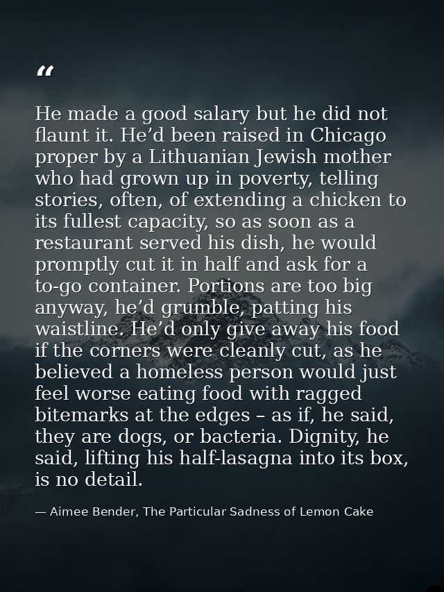 He made a good salary but he did not flaunt it. He’d been raised in Chicago proper by a Lithuanian Jewish mother who had — Aimee Bender, The Particular Sadness of Lemon Cake