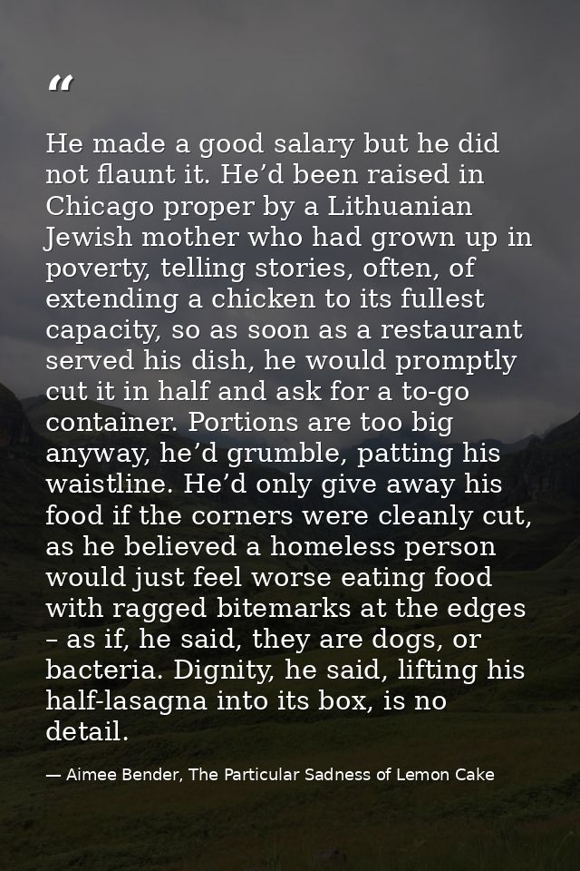 He made a good salary but he did not flaunt it. He’d been raised in Chicago proper by a Lithuanian Jewish mother who had — Aimee Bender, The Particular Sadness of Lemon Cake