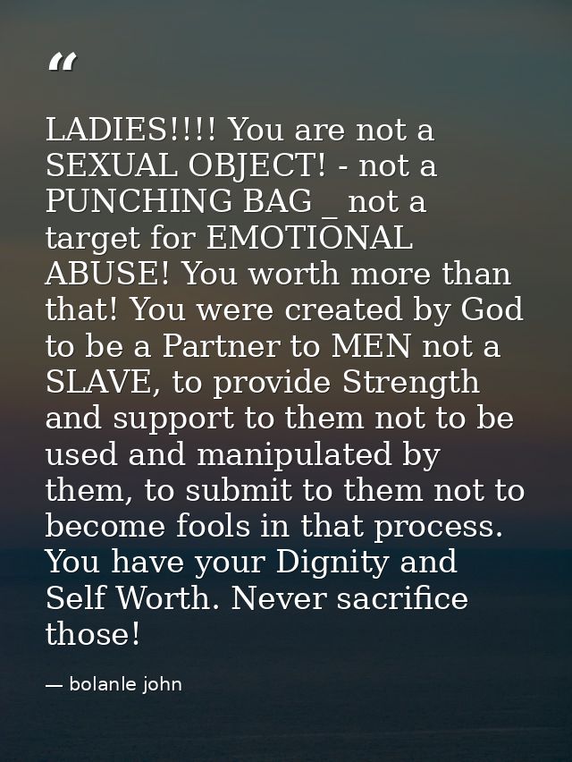 LADIES!!!! You are not a SEXUAL OBJECT! - not a PUNCHING BAG _ not a target for EMOTIONAL ABUSE! You worth more than tha — bolanle john
