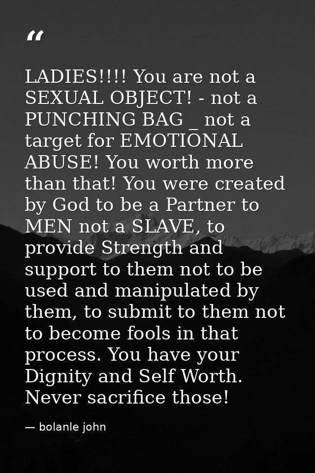 LADIES!!!! You are not a SEXUAL OBJECT! - not a PUNCHING BAG _ not a target for EMOTIONAL ABUSE! You worth more than tha — bolanle john