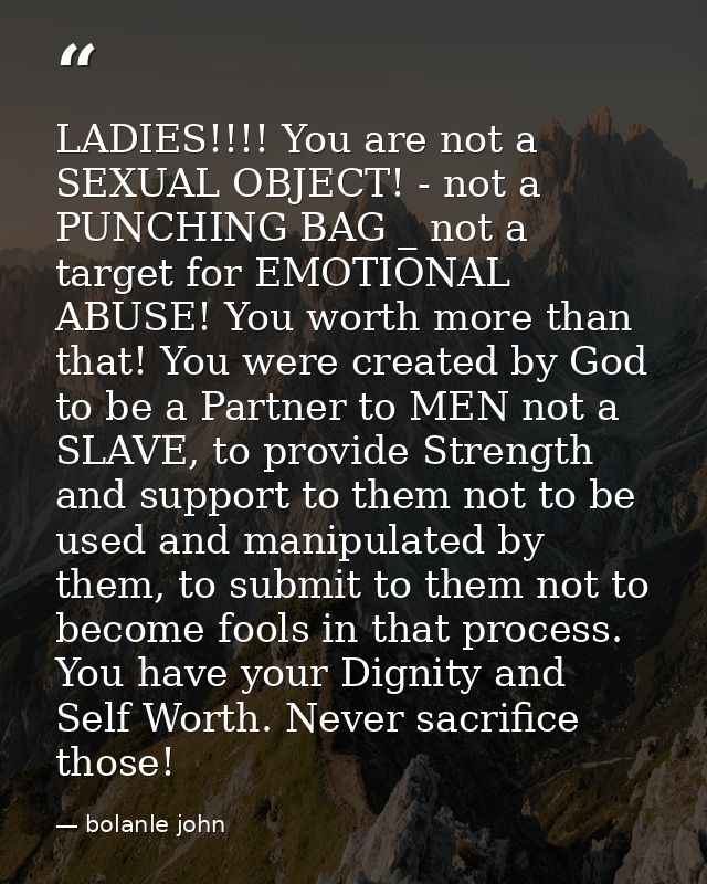 LADIES!!!! You are not a SEXUAL OBJECT! - not a PUNCHING BAG _ not a target for EMOTIONAL ABUSE! You worth more than tha — bolanle john
