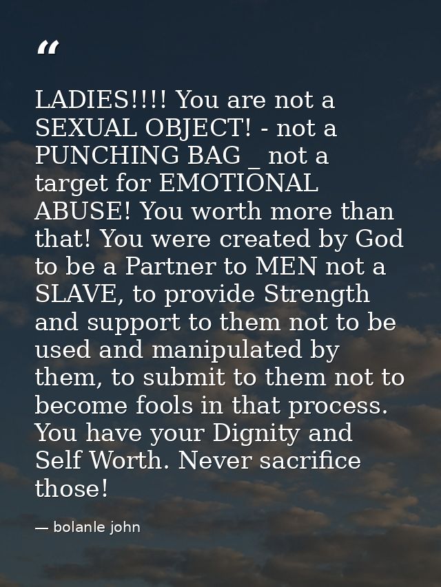 LADIES!!!! You are not a SEXUAL OBJECT! - not a PUNCHING BAG _ not a target for EMOTIONAL ABUSE! You worth more than tha — bolanle john