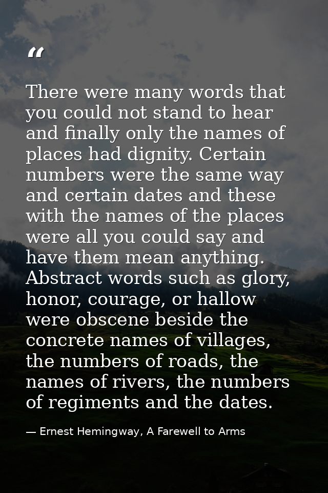 There were many words that you could not stand to hear and finally only the names of places had dignity. Certain numbers — Ernest Hemingway, A Farewell to Arms