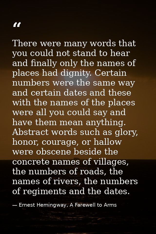 There were many words that you could not stand to hear and finally only the names of places had dignity. Certain numbers — Ernest Hemingway, A Farewell to Arms
