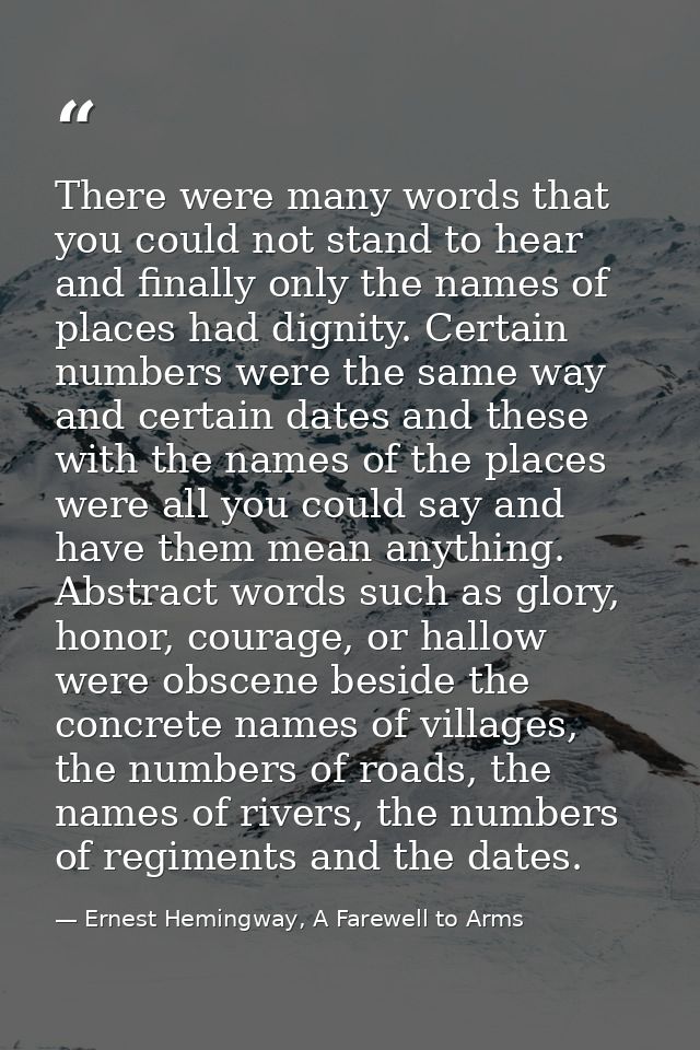 There were many words that you could not stand to hear and finally only the names of places had dignity. Certain numbers — Ernest Hemingway, A Farewell to Arms