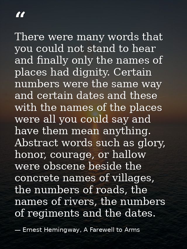 There were many words that you could not stand to hear and finally only the names of places had dignity. Certain numbers — Ernest Hemingway, A Farewell to Arms