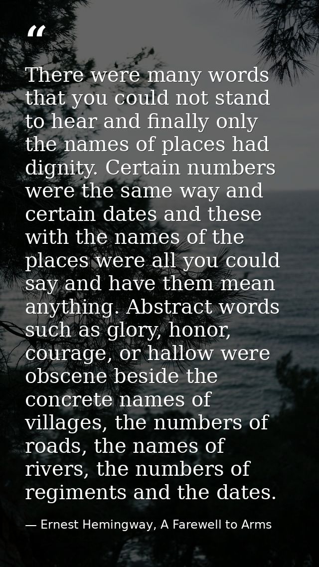 There were many words that you could not stand to hear and finally only the names of places had dignity. Certain numbers — Ernest Hemingway, A Farewell to Arms