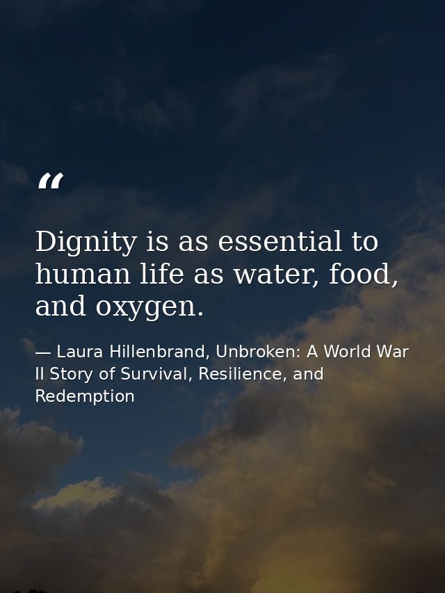 Dignity is as essential to human life as water, food, and oxygen. — Laura Hillenbrand, Unbroken: A World War II Story of Survival, Resilience, and Redemption