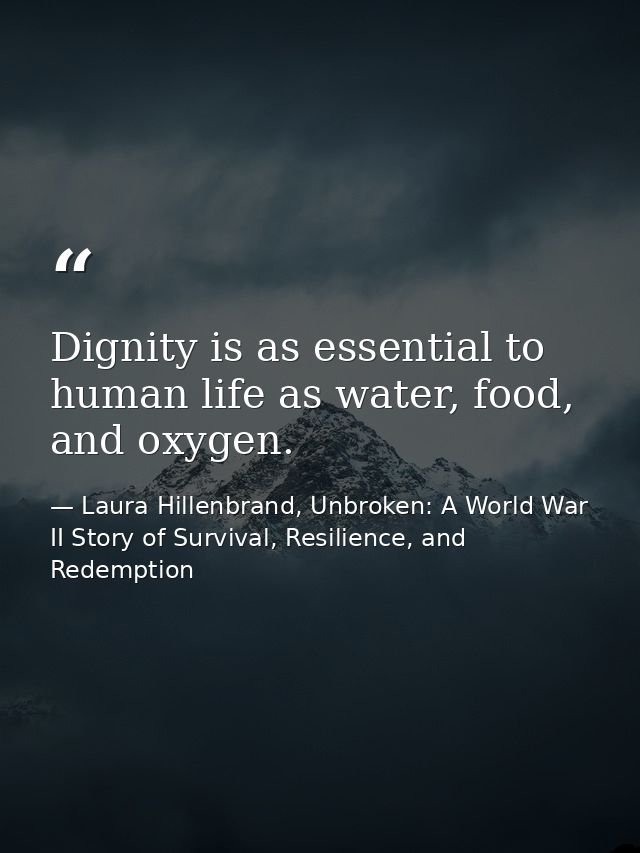 Dignity is as essential to human life as water, food, and oxygen. — Laura Hillenbrand, Unbroken: A World War II Story of Survival, Resilience, and Redemption