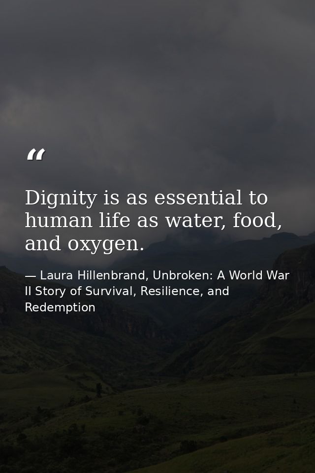 Dignity is as essential to human life as water, food, and oxygen. — Laura Hillenbrand, Unbroken: A World War II Story of Survival, Resilience, and Redemption
