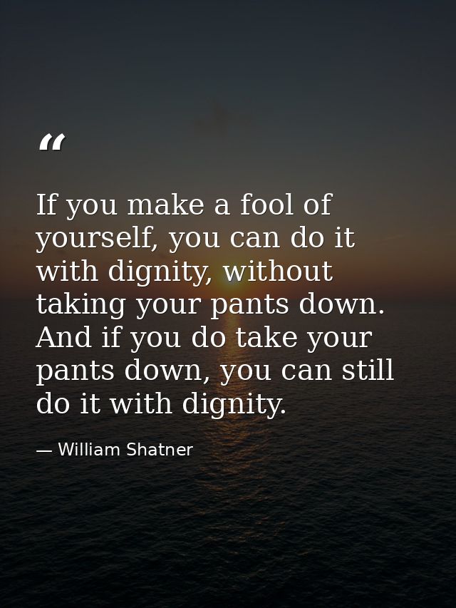 If you make a fool of yourself, you can do it with dignity, without taking your pants down. And if you do take your pant — William Shatner