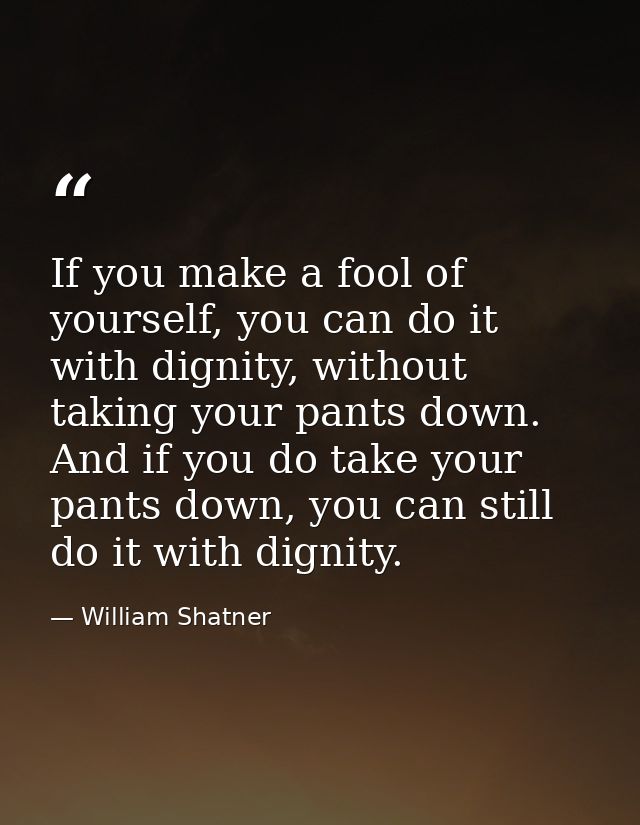 If you make a fool of yourself, you can do it with dignity, without taking your pants down. And if you do take your pant — William Shatner