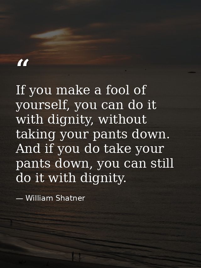 If you make a fool of yourself, you can do it with dignity, without taking your pants down. And if you do take your pant — William Shatner
