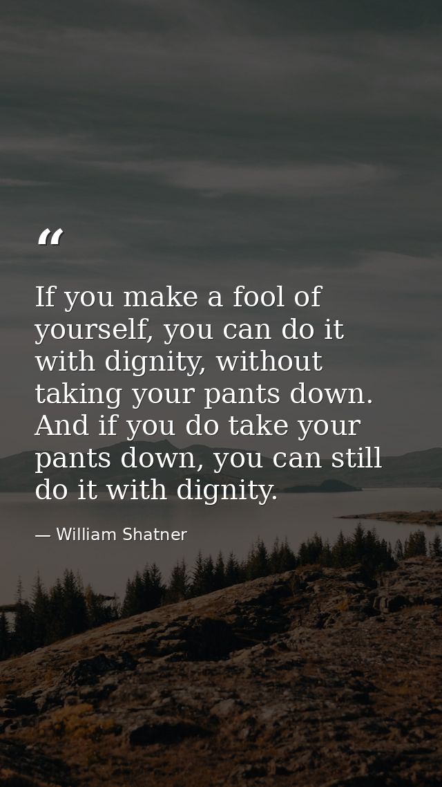 If you make a fool of yourself, you can do it with dignity, without taking your pants down. And if you do take your pant — William Shatner