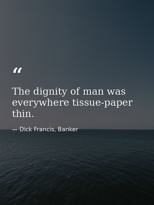 The dignity of man was everywhere tissue-paper thin. — Dick Francis, Banker