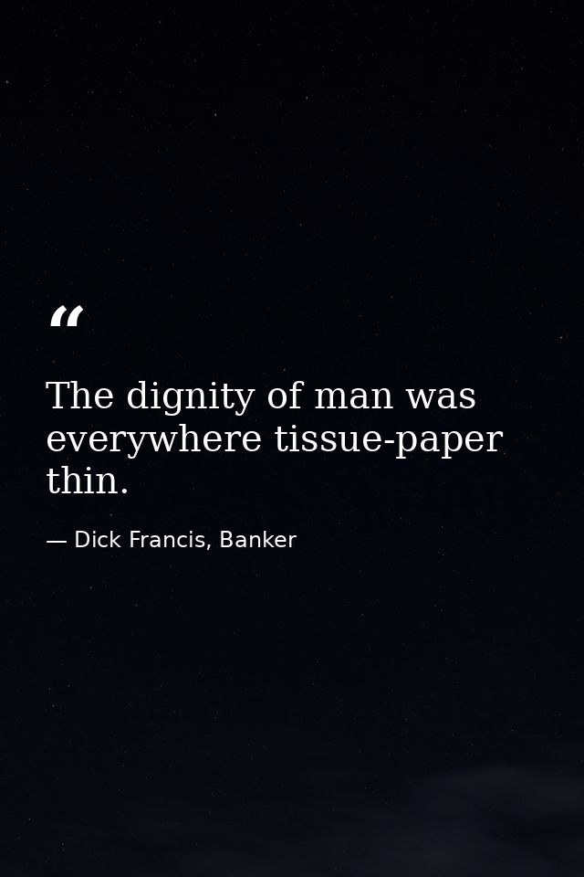 The dignity of man was everywhere tissue-paper thin. — Dick Francis, Banker