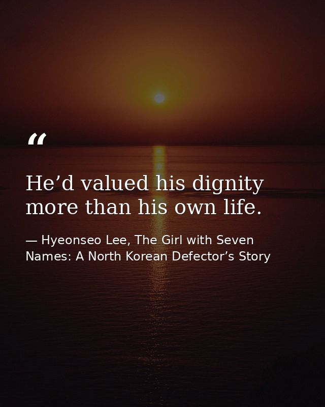 He’d valued his dignity more than his own life. — Hyeonseo Lee, The Girl with Seven Names: A North Korean Defector’s Story