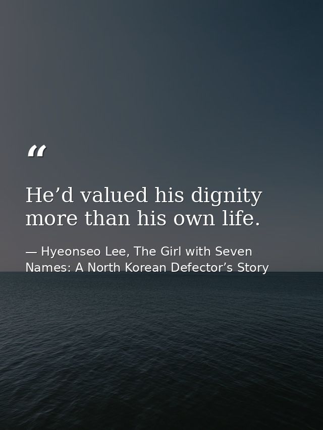 He’d valued his dignity more than his own life. — Hyeonseo Lee, The Girl with Seven Names: A North Korean Defector’s Story