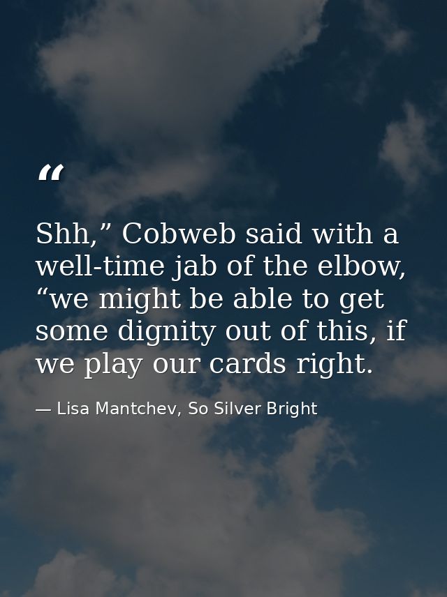 Shh,” Cobweb said with a well-time jab of the elbow, “we might be able to get some dignity out of this, if we play our c — Lisa Mantchev, So Silver Bright