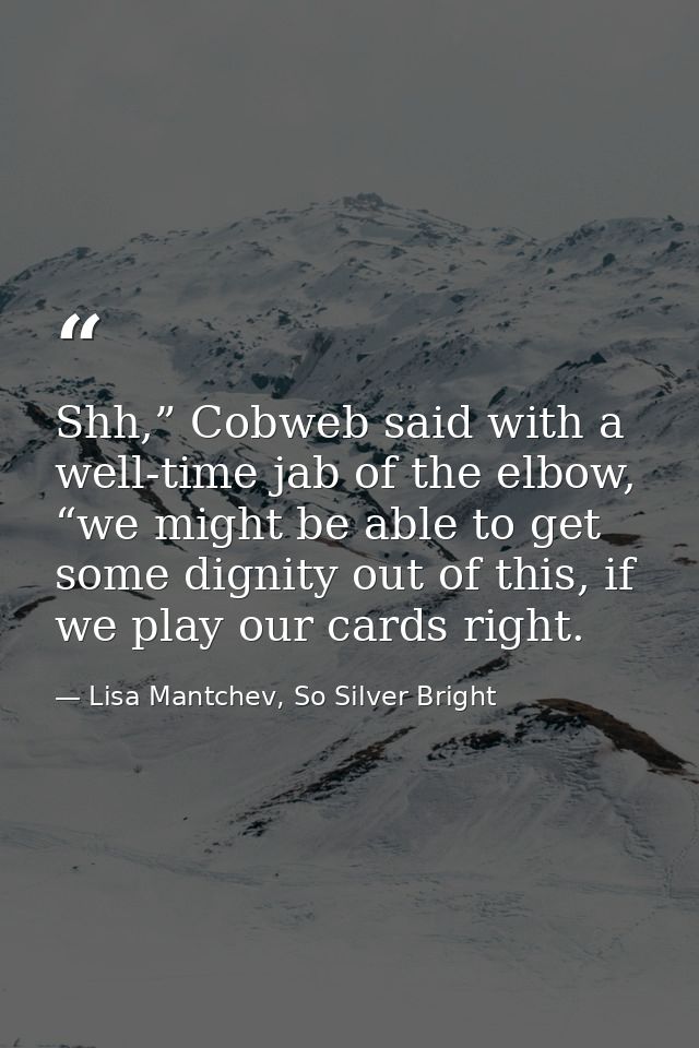 Shh,” Cobweb said with a well-time jab of the elbow, “we might be able to get some dignity out of this, if we play our c — Lisa Mantchev, So Silver Bright