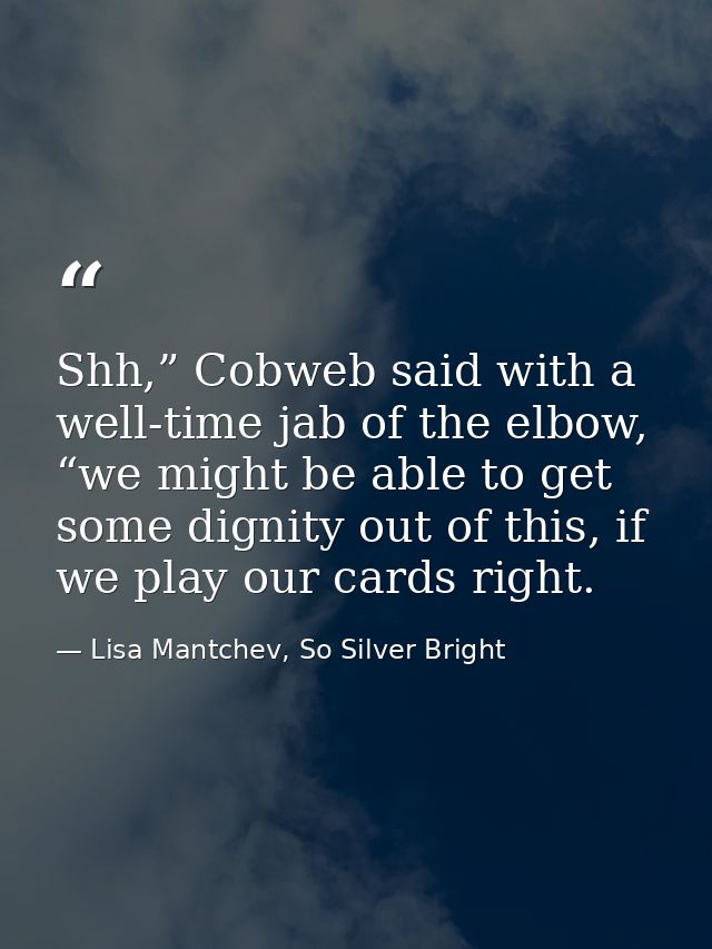 Shh,” Cobweb said with a well-time jab of the elbow, “we might be able to get some dignity out of this, if we play our c — Lisa Mantchev, So Silver Bright