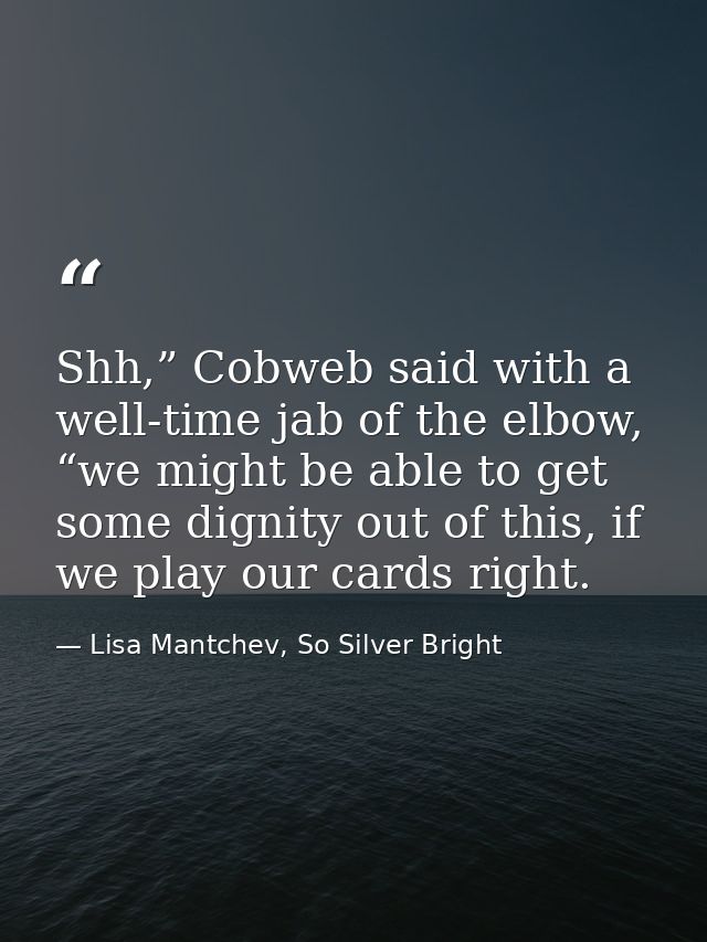Shh,” Cobweb said with a well-time jab of the elbow, “we might be able to get some dignity out of this, if we play our c — Lisa Mantchev, So Silver Bright