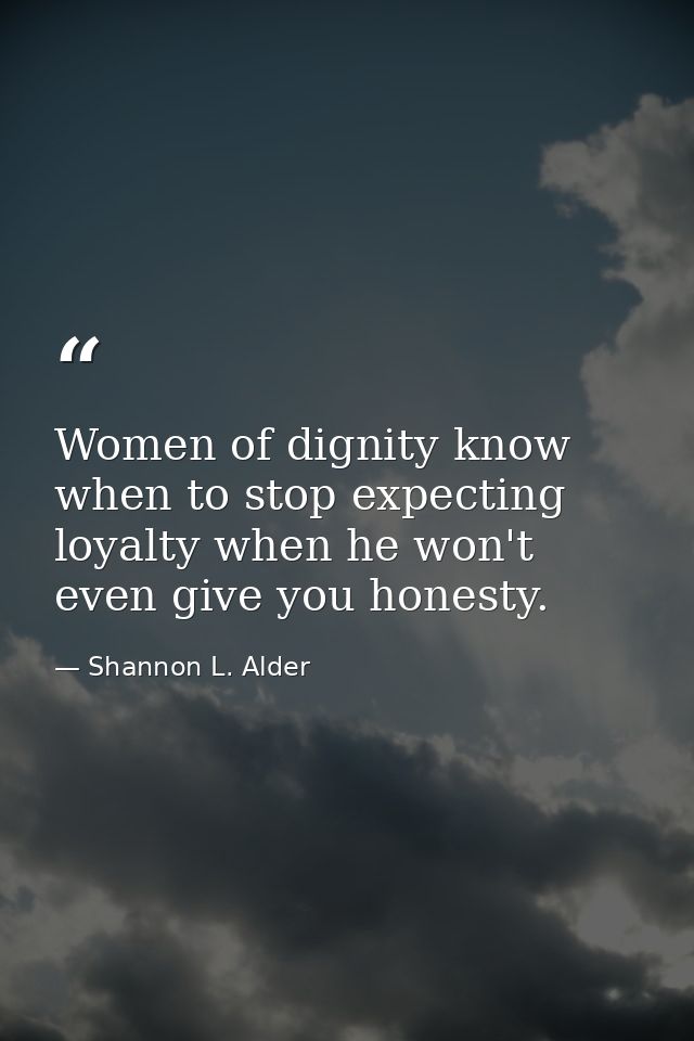 Women of dignity know when to stop expecting loyalty when he won't even give you honesty. — Shannon L. Alder