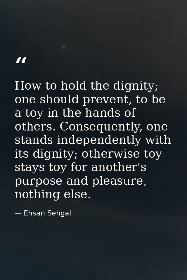How to hold the dignity; one should prevent, to be a toy in the hands of others. Consequently, one stands independently  — Ehsan Sehgal
