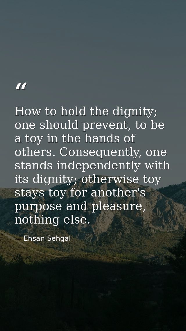 How to hold the dignity; one should prevent, to be a toy in the hands of others. Consequently, one stands independently  — Ehsan Sehgal