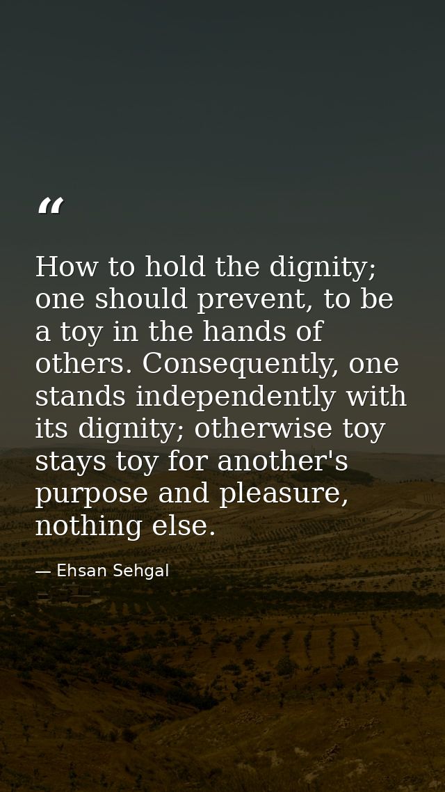 How to hold the dignity; one should prevent, to be a toy in the hands of others. Consequently, one stands independently  — Ehsan Sehgal
