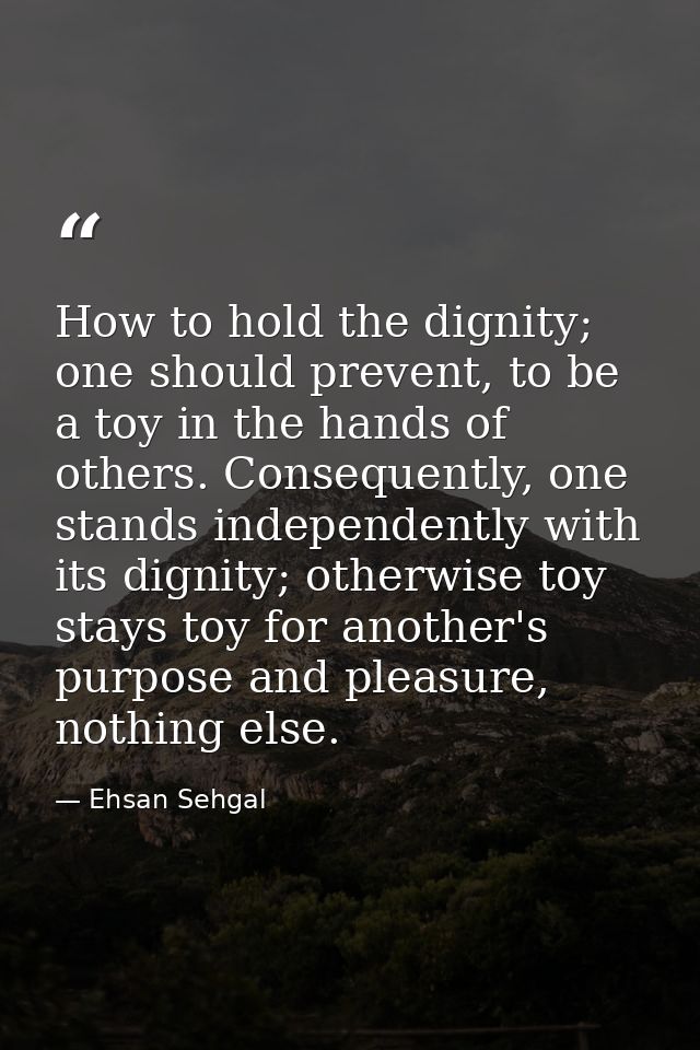 How to hold the dignity; one should prevent, to be a toy in the hands of others. Consequently, one stands independently  — Ehsan Sehgal