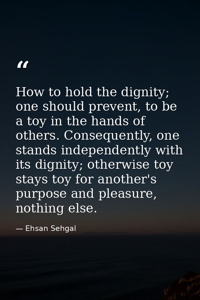 How to hold the dignity; one should prevent, to be a toy in the hands of others. Consequently, one stands independently  — Ehsan Sehgal