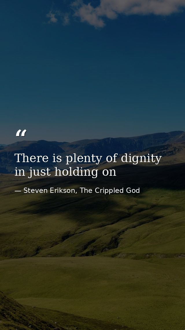 There is plenty of dignity in just holding on — Steven Erikson, The Crippled God