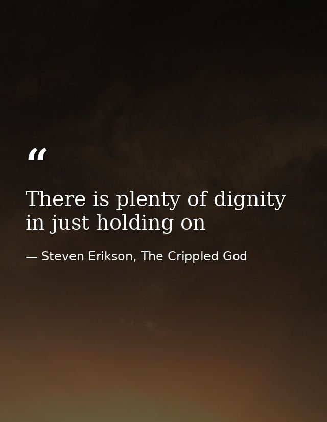 There is plenty of dignity in just holding on — Steven Erikson, The Crippled God