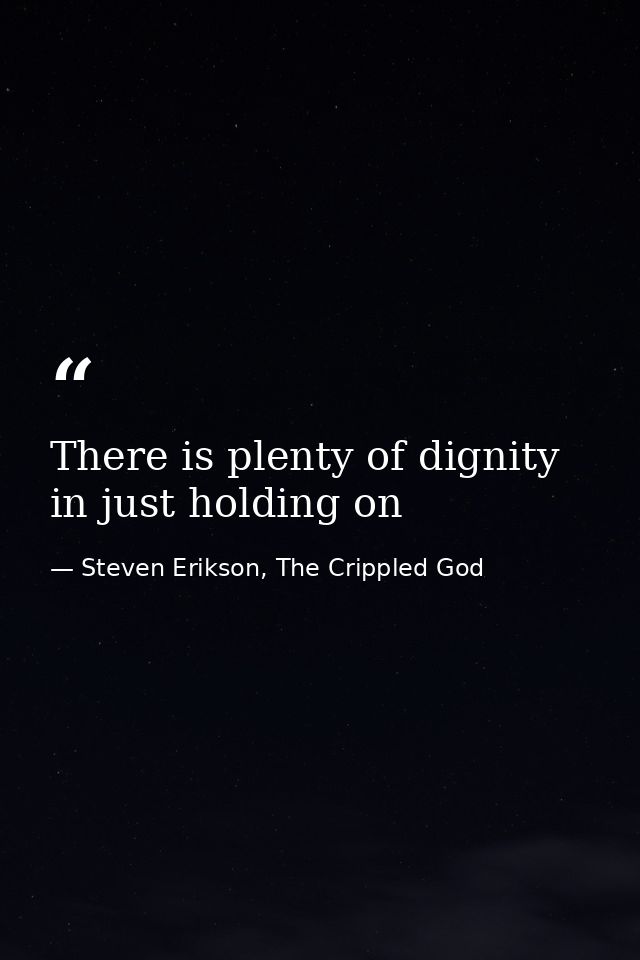 There is plenty of dignity in just holding on — Steven Erikson, The Crippled God
