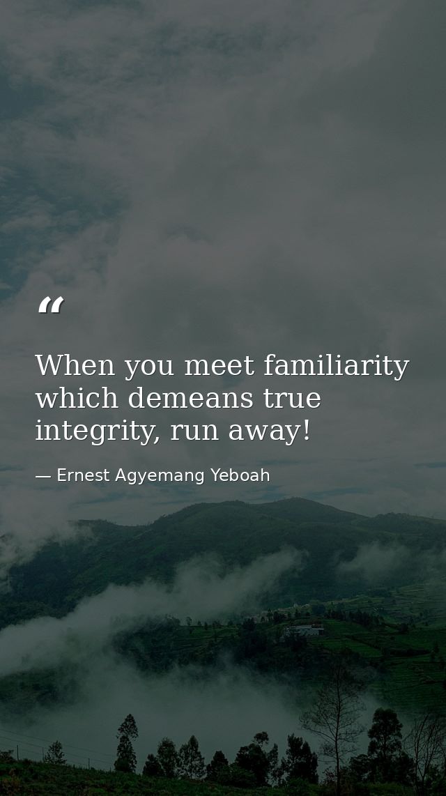 When you meet familiarity which demeans true integrity, run away! — Ernest Agyemang Yeboah