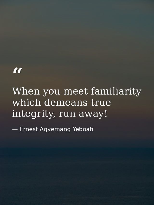When you meet familiarity which demeans true integrity, run away! — Ernest Agyemang Yeboah
