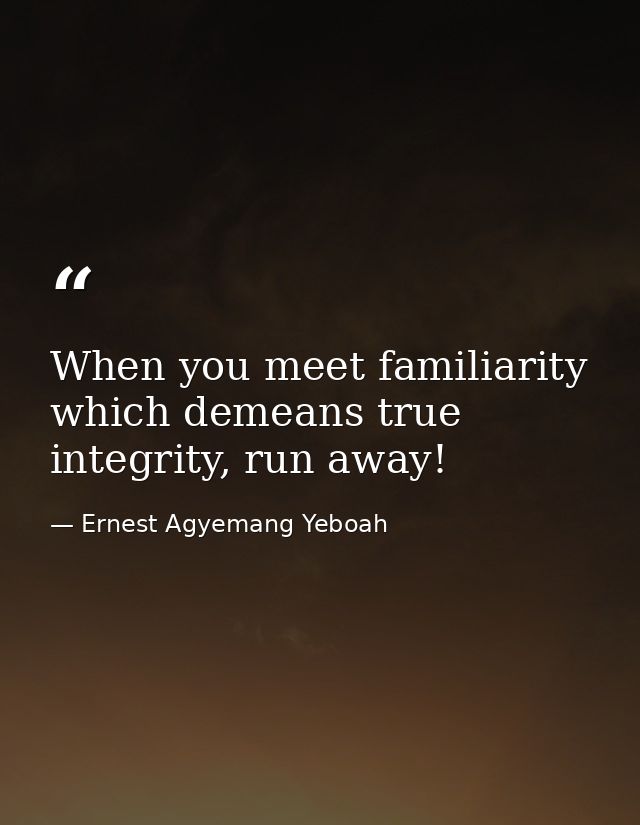 When you meet familiarity which demeans true integrity, run away! — Ernest Agyemang Yeboah