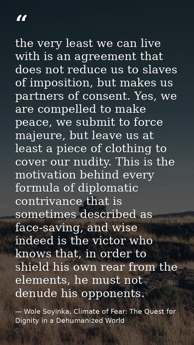 the very least we can live with is an agreement that does not reduce us to slaves of imposition, but makes us partners o — Wole Soyinka, Climate of Fear: The Quest for Dignity in a Dehumanized World