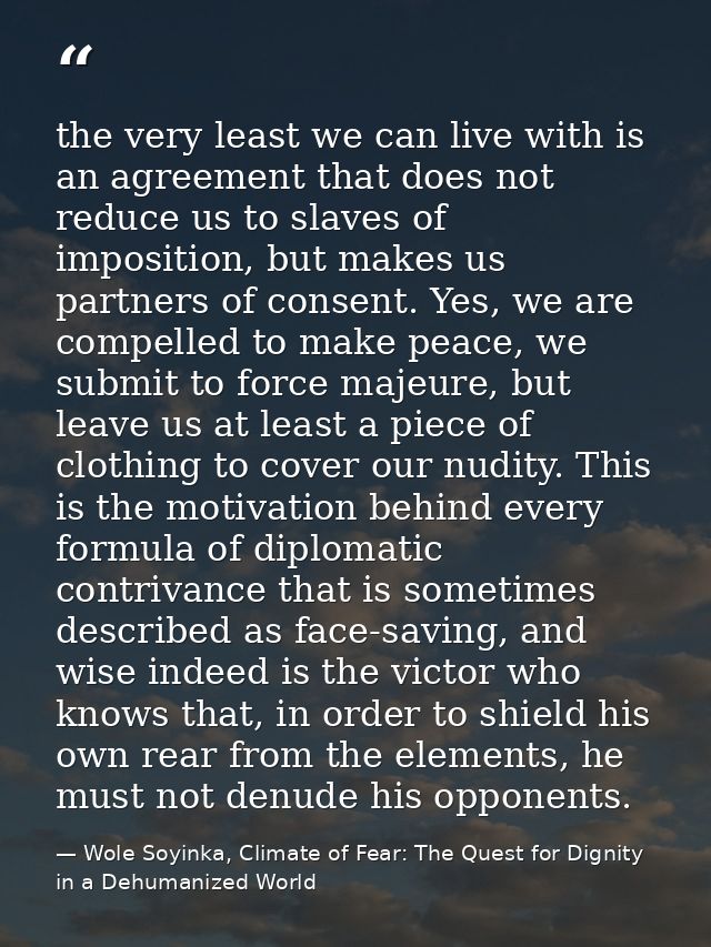 the very least we can live with is an agreement that does not reduce us to slaves of imposition, but makes us partners o — Wole Soyinka, Climate of Fear: The Quest for Dignity in a Dehumanized World