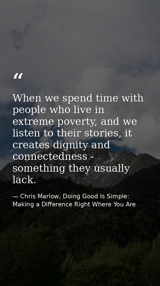 When we spend time with people who live in extreme poverty, and we listen to their stories, it creates dignity and conne — Chris Marlow, Doing Good Is Simple: Making a Difference Right Where You Are